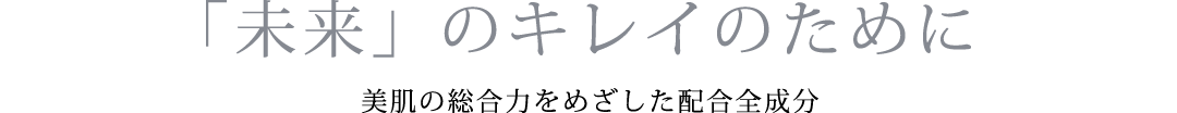 「未来」のキレイのために -美肌の総合力をめざした配合全成分-