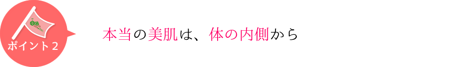 本当の美肌は、体の内側から