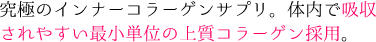 究極のインナーコラーゲンサプリ。体内で吸収されやすい最小単位の上質コラーゲン採用。